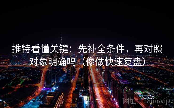 推特看懂关键：先补全条件，再对照对象明确吗（像做快速复盘）