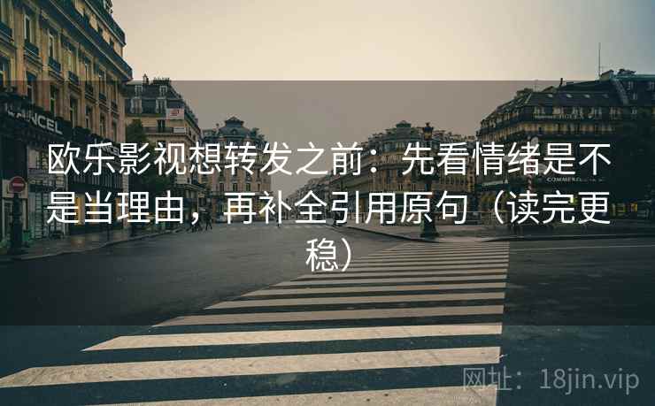 欧乐影视想转发之前：先看情绪是不是当理由，再补全引用原句（读完更稳）
