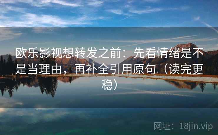 欧乐影视想转发之前:先看情绪是不是当理由,再补全引用原句(读完更稳) 欧乐影视想转发之前:先看情绪是不是当理由,再补全引用原句(读完更稳)