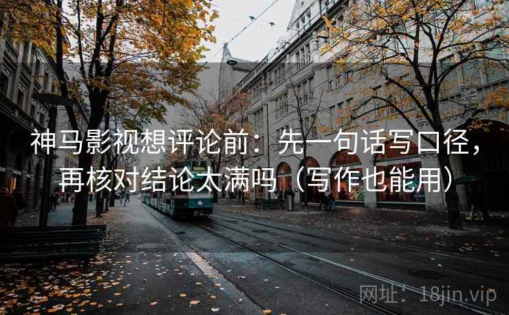 神马影视想评论前：先一句话写口径，再核对结论太满吗（写作也能用）