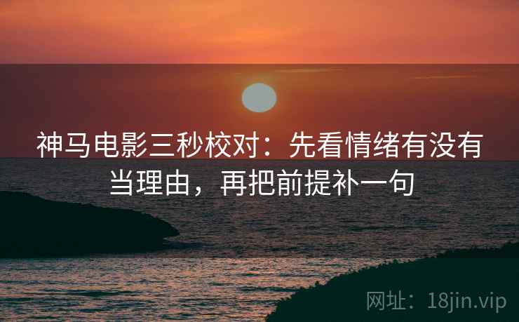 神马电影三秒校对：先看情绪有没有当理由，再把前提补一句