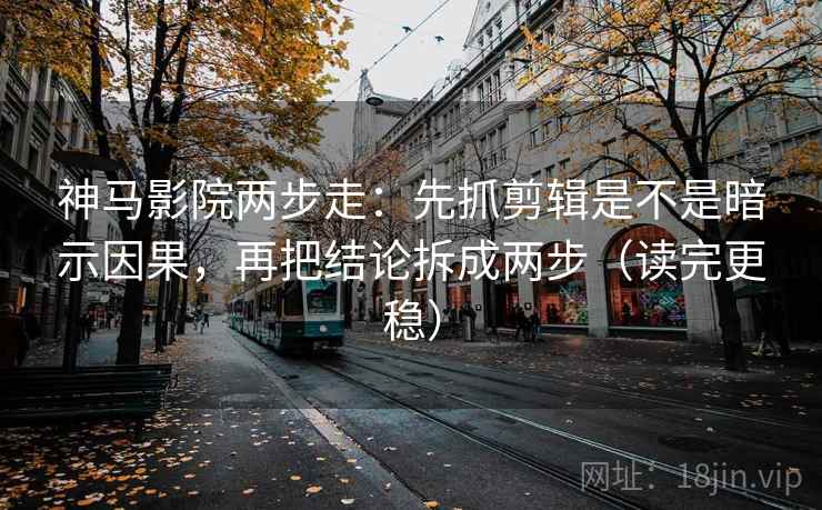 神马影院两步走：先抓剪辑是不是暗示因果，再把结论拆成两步（读完更稳）
