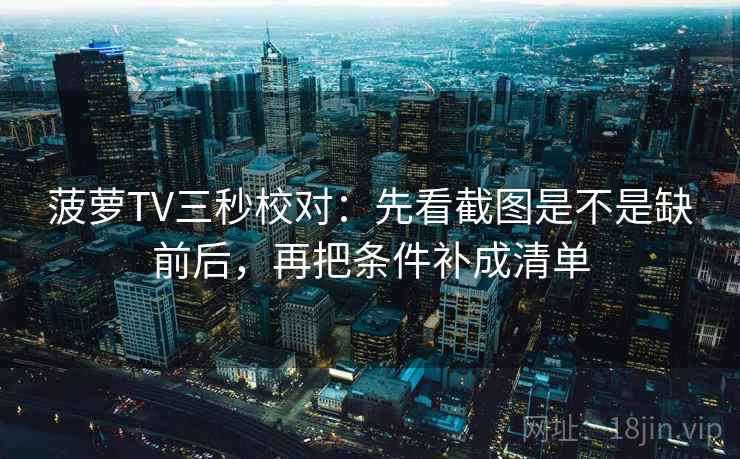 菠萝TV三秒校对：先看截图是不是缺前后，再把条件补成清单
