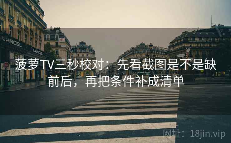 菠萝TV三秒校对：先看截图是不是缺前后，再把条件补成清单