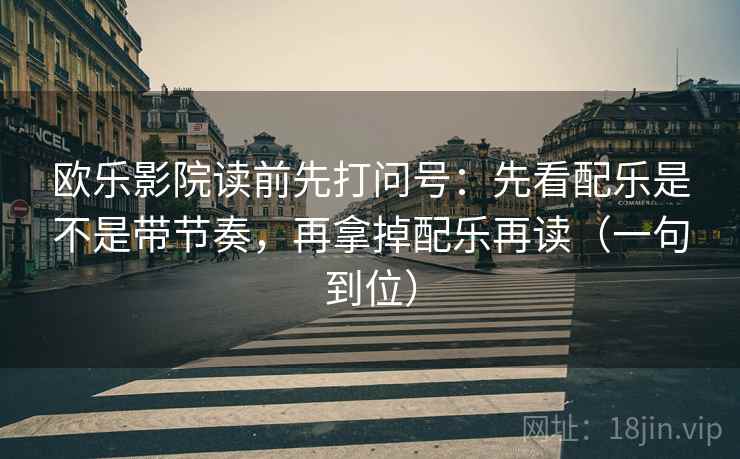 欧乐影院读前先打问号：先看配乐是不是带节奏，再拿掉配乐再读（一句到位）
