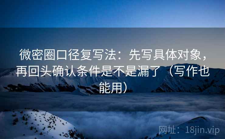 微密圈口径复写法:先写具体对象,再回头确认条件是不是漏了(写作也能用) 微密圈口径复写法:先写具体对象,再回头确认条件是不是漏了(写作也能用)