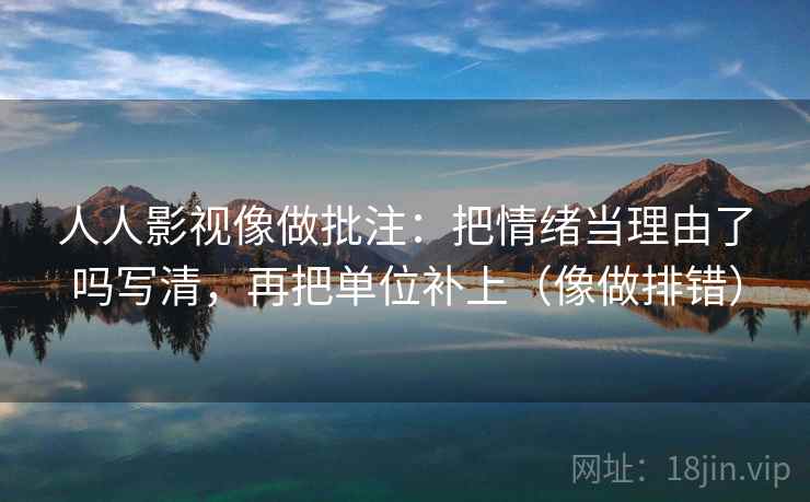 人人影视像做批注：把情绪当理由了吗写清，再把单位补上（像做排错）