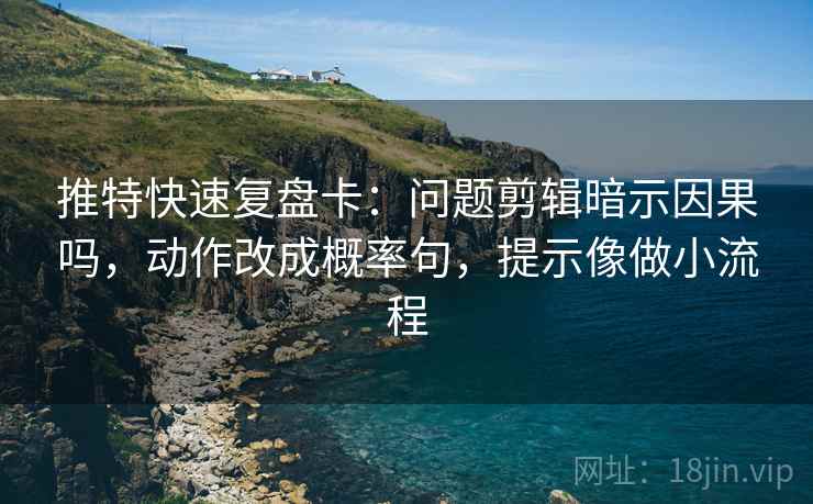 推特快速复盘卡:问题剪辑暗示因果吗,动作改成概率句,提示像做小流程 推特快速复盘卡:问题剪辑暗示因果吗,动作改成概率句,提示像做小流程
