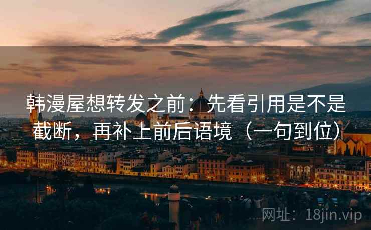 韩漫屋想转发之前：先看引用是不是截断，再补上前后语境（一句到位）