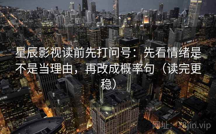 星辰影视读前先打问号：先看情绪是不是当理由，再改成概率句（读完更稳）