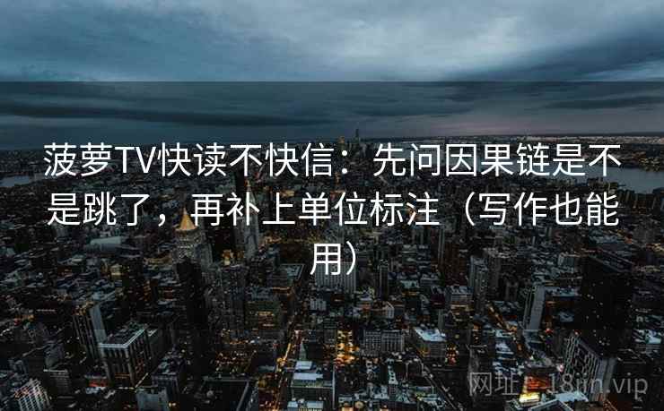 菠萝TV快读不快信：先问因果链是不是跳了，再补上单位标注（写作也能用）