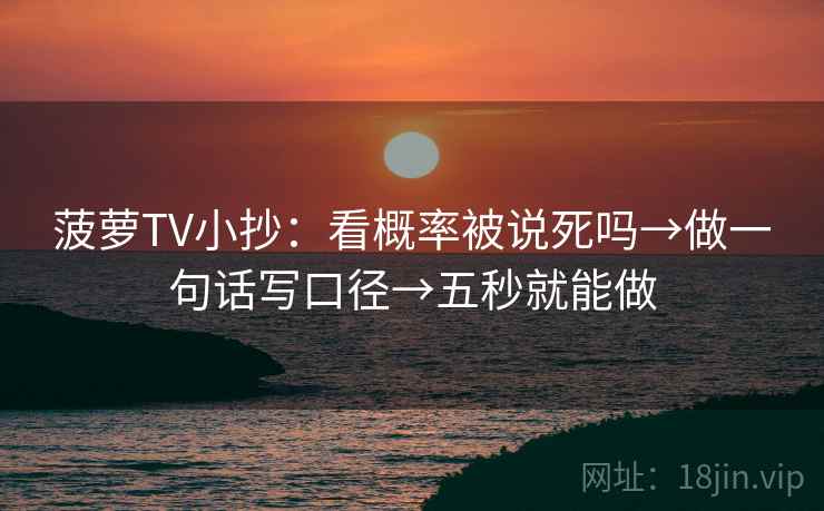 菠萝TV小抄：看概率被说死吗→做一句话写口径→五秒就能做