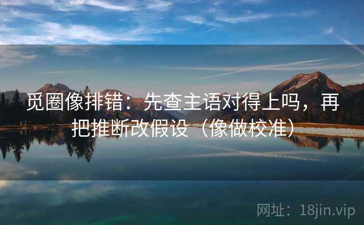 觅圈像排错:先查主语对得上吗,再把推断改假设(像做校准) 觅圈像排错:先查主语对得上吗,再把推断改假设(像做校准)