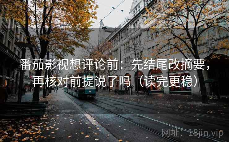 番茄影视想评论前:先结尾改摘要,再核对前提说了吗(读完更稳) 番茄影视想评论前:先结尾改摘要,再核对前提说了吗(读完更稳)
