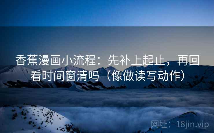 香蕉漫画小流程:先补上起止,再回看时间窗清吗(像做读写动作) 香蕉漫画小流程:先补上起止,再回看时间窗清吗(像做读写动作)