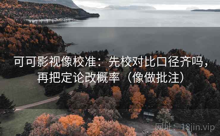 可可影视像校准:先校对比口径齐吗,再把定论改概率(像做批注) 可可影视像校准:先校对比口径齐吗,再把定论改概率(像做批注)