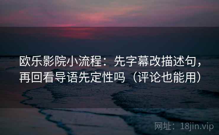 欧乐影院小流程:先字幕改描述句,再回看导语先定性吗(评论也能用) 欧乐影院小流程:先字幕改描述句,再回看导语先定性吗(评论也能用)