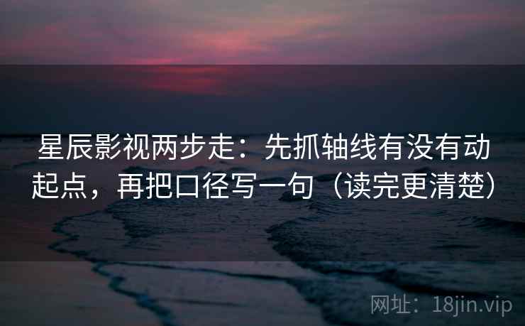 星辰影视两步走：先抓轴线有没有动起点，再把口径写一句（读完更清楚）