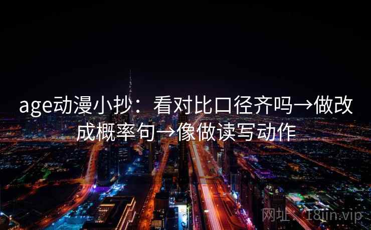 age动漫小抄:看对比口径齐吗→做改成概率句→像做读写动作 age动漫小抄:看对比口径齐吗→做改成概率句→像做读写动作