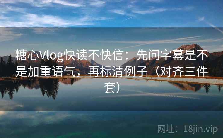 糖心Vlog快读不快信:先问字幕是不是加重语气,再标清例子(对齐三件套) 糖心Vlog快读不快信:先问字幕是不是加重语气,再标清例子(对齐三件套)