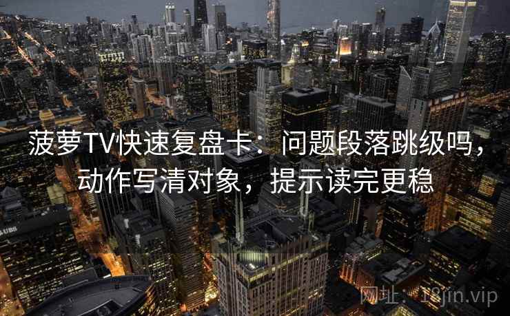 菠萝TV快速复盘卡:问题段落跳级吗,动作写清对象,提示读完更稳 菠萝TV快速复盘卡:问题段落跳级吗,动作写清对象,提示读完更稳
