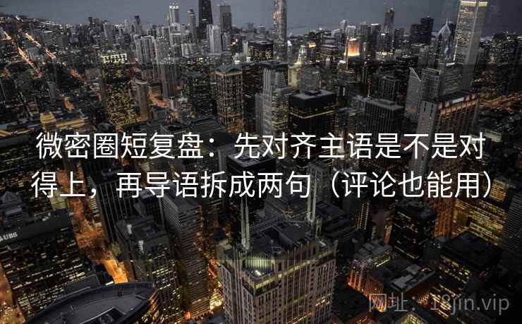 微密圈短复盘:先对齐主语是不是对得上,再导语拆成两句(评论也能用) 微密圈短复盘:先对齐主语是不是对得上,再导语拆成两句(评论也能用)