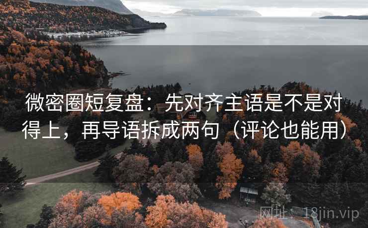 微密圈短复盘:先对齐主语是不是对得上,再导语拆成两句(评论也能用) 微密圈短复盘:先对齐主语是不是对得上,再导语拆成两句(评论也能用)