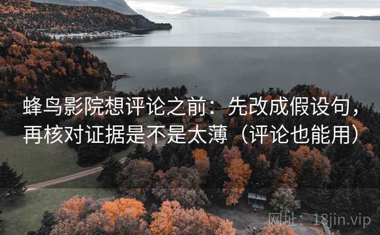 蜂鸟影院想评论之前:先改成假设句,再核对证据是不是太薄(评论也能用) 蜂鸟影院想评论之前:先改成假设句,再核对证据是不是太薄(评论也能用)