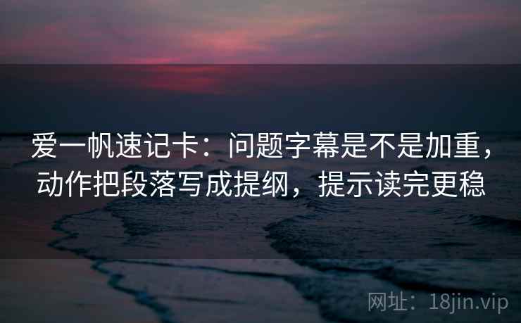 爱一帆速记卡：问题字幕是不是加重，动作把段落写成提纲，提示读完更稳
