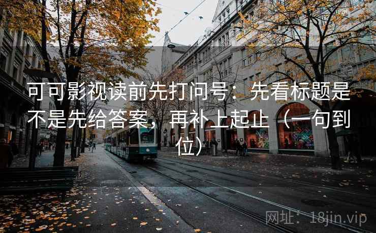 可可影视读前先打问号:先看标题是不是先给答案,再补上起止(一句到位) 可可影视读前先打问号:先看标题是不是先给答案,再补上起止(一句到位)
