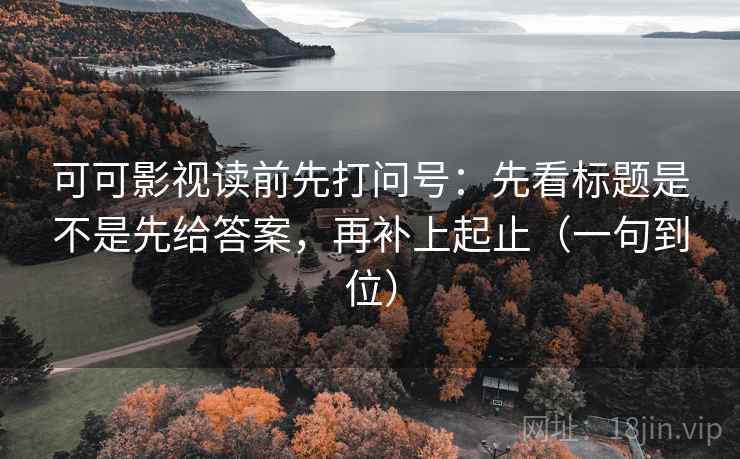 可可影视读前先打问号:先看标题是不是先给答案,再补上起止(一句到位) 可可影视读前先打问号:先看标题是不是先给答案,再补上起止(一句到位)