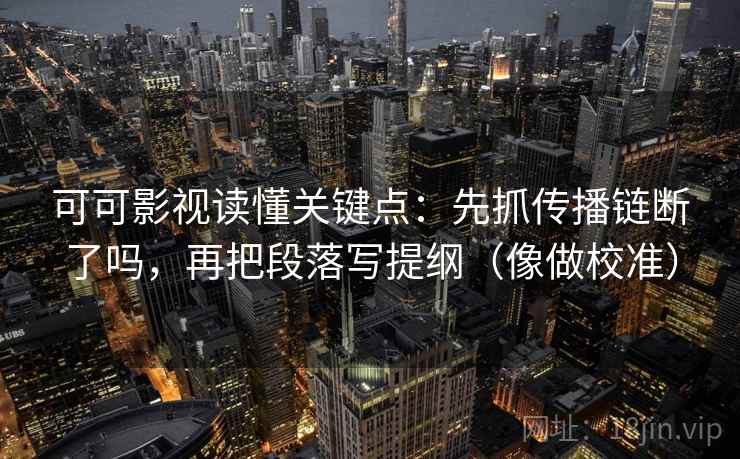 可可影视读懂关键点：先抓传播链断了吗，再把段落写提纲（像做校准）