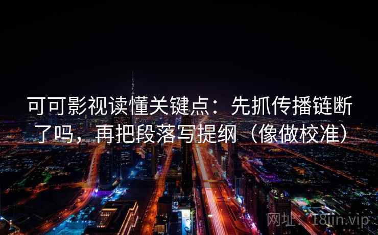 可可影视读懂关键点:先抓传播链断了吗,再把段落写提纲(像做校准) 可可影视读懂关键点:先抓传播链断了吗,再把段落写提纲(像做校准)