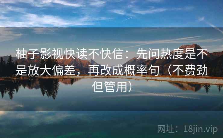 柚子影视快读不快信：先问热度是不是放大偏差，再改成概率句（不费劲但管用）