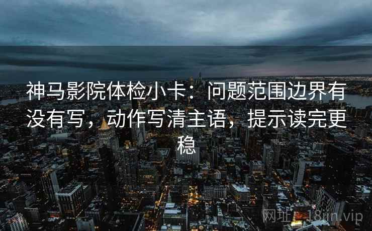 神马影院体检小卡:问题范围边界有没有写,动作写清主语,提示读完更稳 神马影院体检小卡:问题范围边界有没有写,动作写清主语,提示读完更稳
