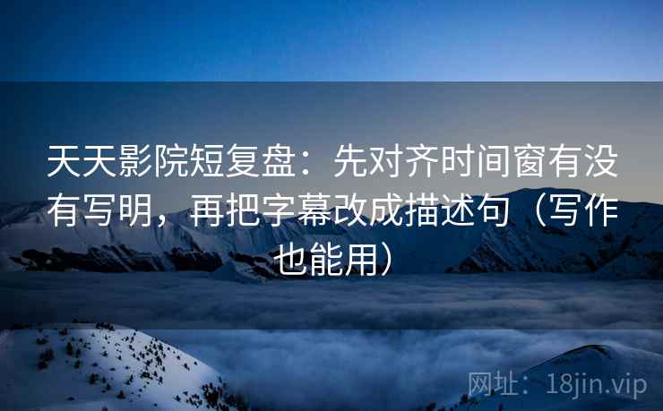 天天影院短复盘:先对齐时间窗有没有写明,再把字幕改成描述句(写作也能用) 天天影院短复盘:先对齐时间窗有没有写明,再把字幕改成描述句(写作也能用)