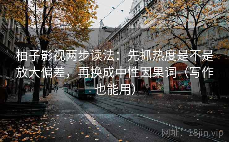 柚子影视两步读法：先抓热度是不是放大偏差，再换成中性因果词（写作也能用）