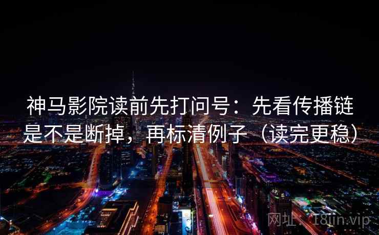 神马影院读前先打问号：先看传播链是不是断掉，再标清例子（读完更稳）