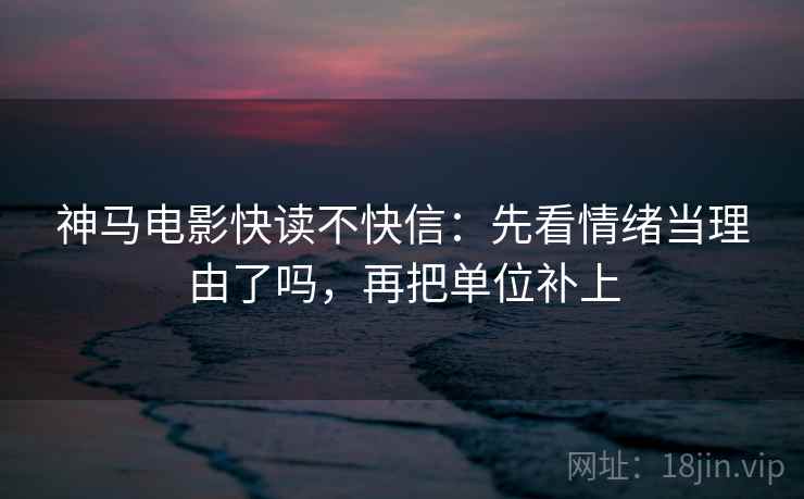 神马电影快读不快信：先看情绪当理由了吗，再把单位补上