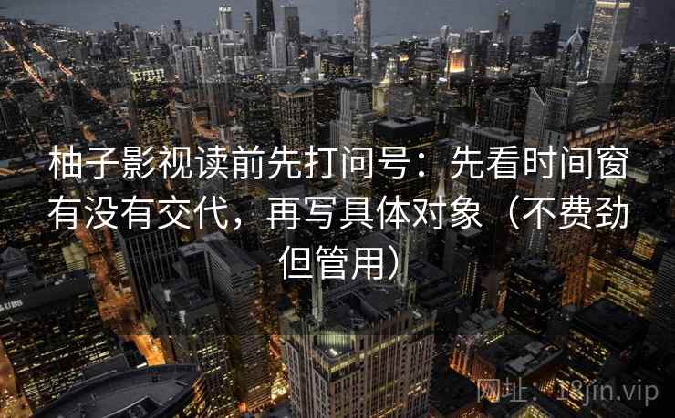 柚子影视读前先打问号：先看时间窗有没有交代，再写具体对象（不费劲但管用）