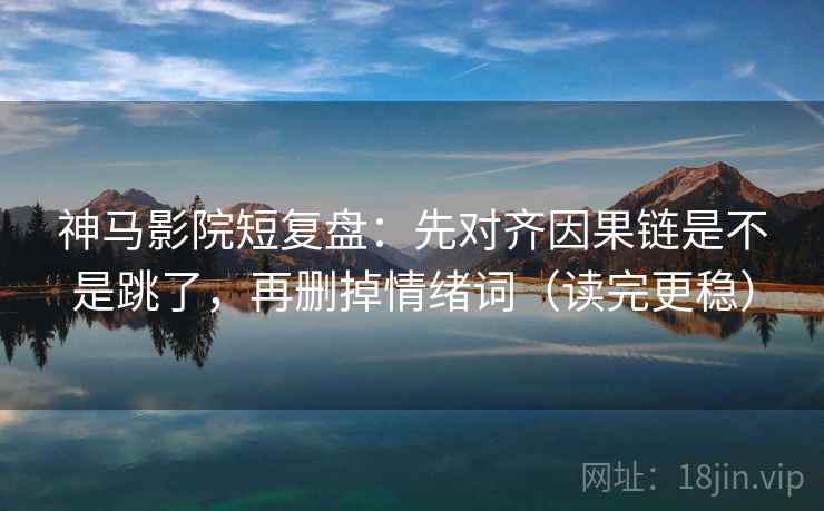 神马影院短复盘：先对齐因果链是不是跳了，再删掉情绪词（读完更稳）