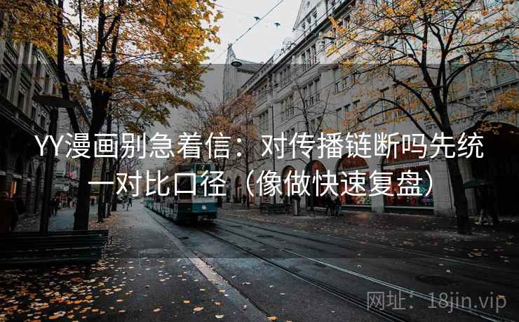 YY漫画别急着信：对传播链断吗先统一对比口径（像做快速复盘）