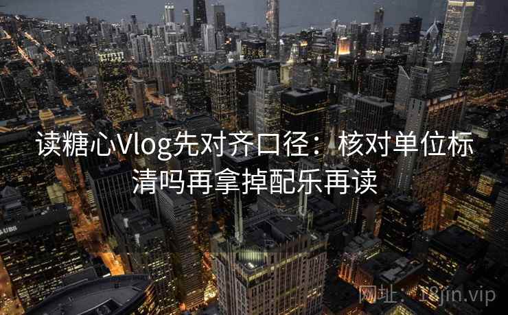 读糖心Vlog先对齐口径：核对单位标清吗再拿掉配乐再读