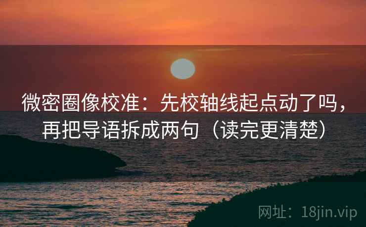 微密圈像校准：先校轴线起点动了吗，再把导语拆成两句（读完更清楚）