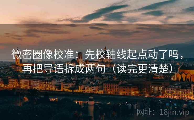 微密圈像校准：先校轴线起点动了吗，再把导语拆成两句（读完更清楚）