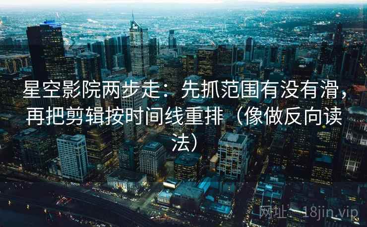 星空影院两步走：先抓范围有没有滑，再把剪辑按时间线重排（像做反向读法）