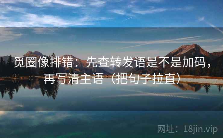 觅圈像排错：先查转发语是不是加码，再写清主语（把句子拉直）