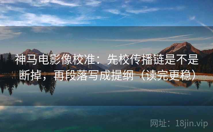 神马电影像校准：先校传播链是不是断掉，再段落写成提纲（读完更稳）