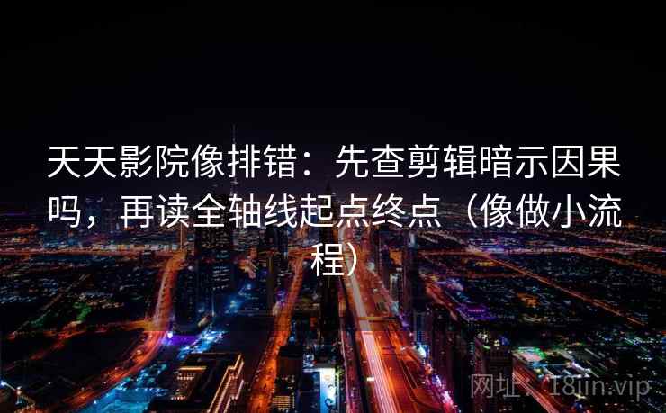 天天影院像排错：先查剪辑暗示因果吗，再读全轴线起点终点（像做小流程）