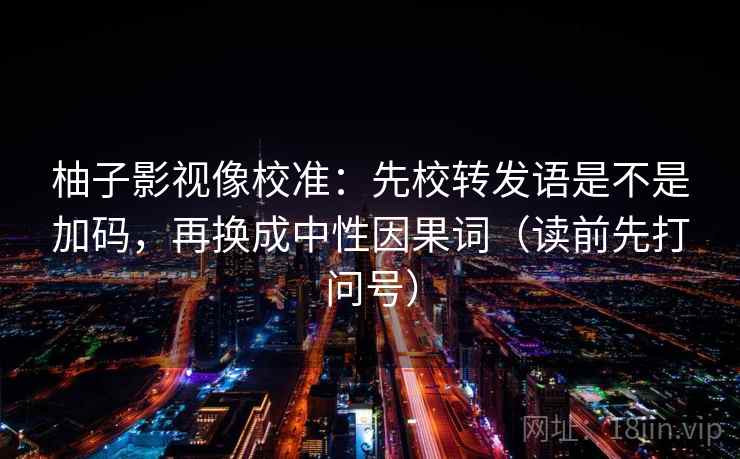 柚子影视像校准：先校转发语是不是加码，再换成中性因果词（读前先打问号）